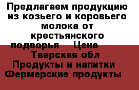 Предлагаем продукцию из козьего и коровьего молока от крестьянского подворья. › Цена ­ 90 - Тверская обл. Продукты и напитки » Фермерские продукты   